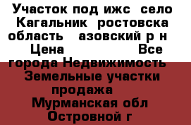 Участок под ижс, село Кагальник, ростовска область , азовский р-н,  › Цена ­ 1 000 000 - Все города Недвижимость » Земельные участки продажа   . Мурманская обл.,Островной г.